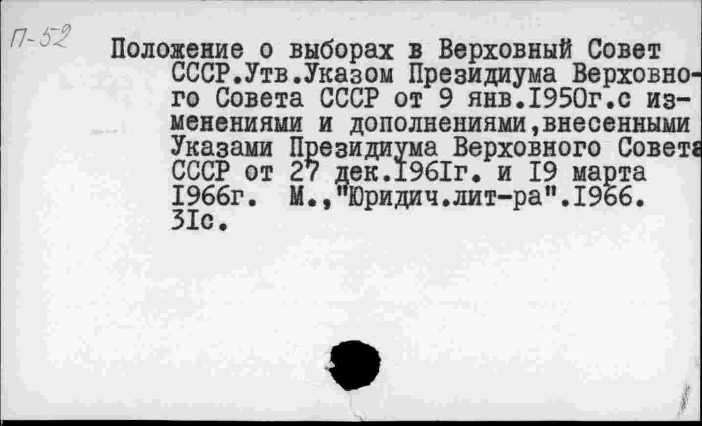 ﻿Положение о выборах в Верховный Совет СССР.Утв.Указом Президиума Верховно' го Совета СССР от 9 янв.1950г.с изменениями и дополнениями»внесенными Указами Президиума Верховного Совет: СССР от 27 дек.1961г. и 19 марта 1966г. М.,"Юридич.лит-ра”.19б6. 31с.